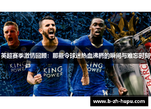 英超赛季激情回顾：那些令球迷热血沸腾的瞬间与难忘时刻