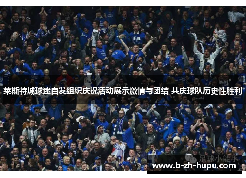 莱斯特城球迷自发组织庆祝活动展示激情与团结 共庆球队历史性胜利