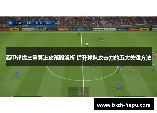 西甲锋线三重奏进攻策略解析 提升球队攻击力的五大关键方法