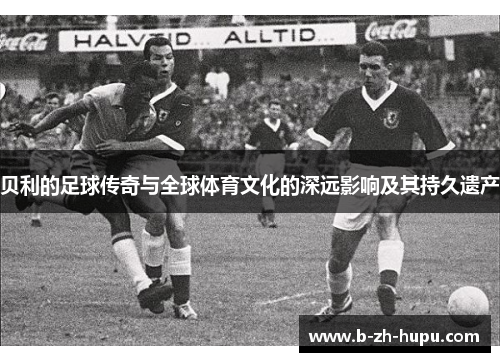贝利的足球传奇与全球体育文化的深远影响及其持久遗产