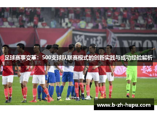 足球赛事变革：500支球队联赛模式的创新实践与成功经验解析