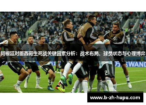阿根廷对墨西哥生死战关键因素分析：战术布局、球员状态与心理博弈