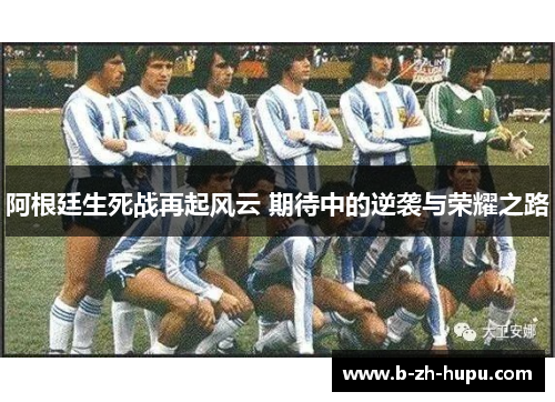 阿根廷生死战再起风云 期待中的逆袭与荣耀之路