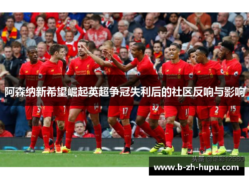 阿森纳新希望崛起英超争冠失利后的社区反响与影响