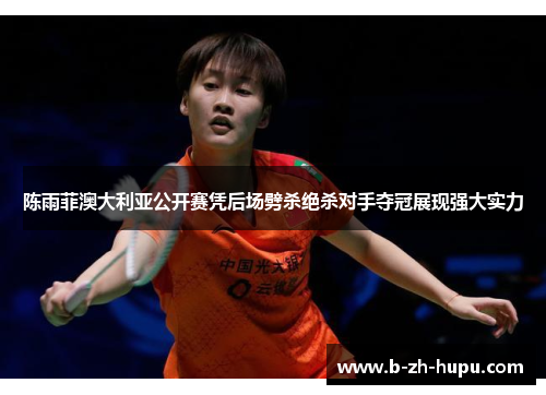 陈雨菲澳大利亚公开赛凭后场劈杀绝杀对手夺冠展现强大实力