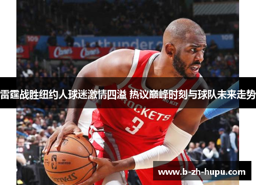 雷霆战胜纽约人球迷激情四溢 热议巅峰时刻与球队未来走势