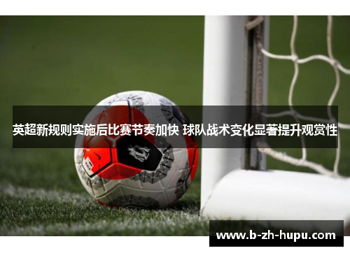 英超新规则实施后比赛节奏加快 球队战术变化显著提升观赏性 英超新规则实施后比赛节奏加快 球队战术变化显著提升观赏性