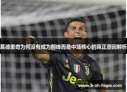莫德里奇为何没有成为前锋而是中场核心的真正原因解析