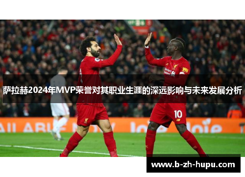 萨拉赫2024年MVP荣誉对其职业生涯的深远影响与未来发展分析
