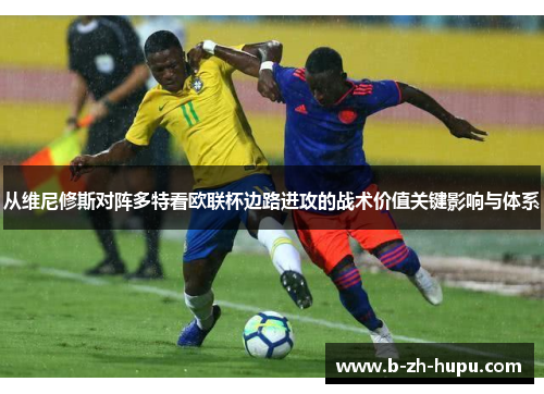 从维尼修斯对阵多特看欧联杯边路进攻的战术价值关键影响与体系 从维尼修斯对阵多特看欧联杯边路进攻的战术价值关键影响与体系