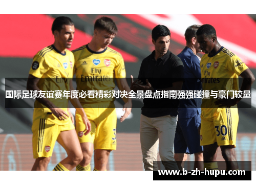国际足球友谊赛年度必看精彩对决全景盘点指南强强碰撞与豪门较量