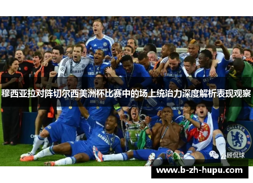 穆西亚拉对阵切尔西美洲杯比赛中的场上统治力深度解析表现观察 穆西亚拉对阵切尔西美洲杯比赛中的场上统治力深度解析表现观察