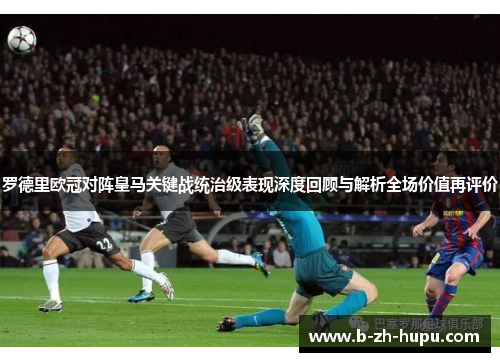 罗德里欧冠对阵皇马关键战统治级表现深度回顾与解析全场价值再评价