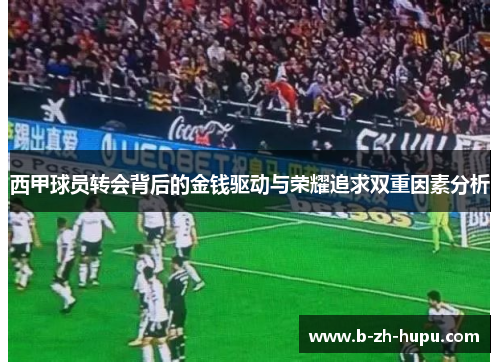 西甲球员转会背后的金钱驱动与荣耀追求双重因素分析