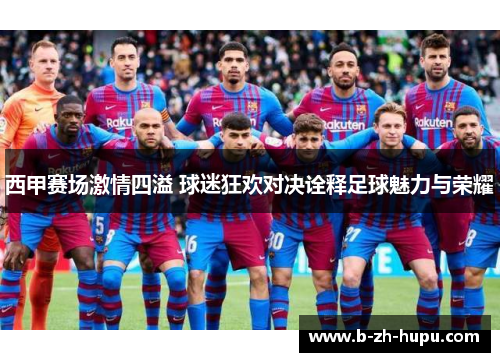 西甲赛场激情四溢 球迷狂欢对决诠释足球魅力与荣耀