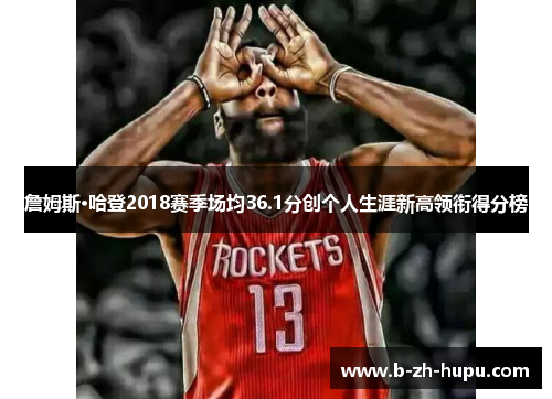 詹姆斯·哈登2018赛季场均36.1分创个人生涯新高领衔得分榜 詹姆斯·哈登2018赛季场均36.1分创个人生涯新高领衔得分榜