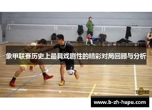 象甲联赛历史上最具戏剧性的精彩对局回顾与分析 象甲联赛历史上最具戏剧性的精彩对局回顾与分析