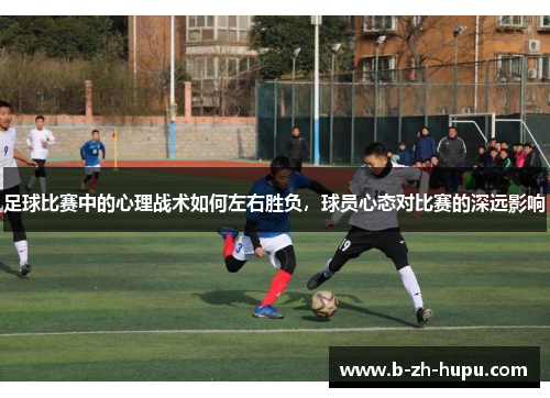 足球比赛中的心理战术如何左右胜负,球员心态对比赛的深远影响 足球比赛中的心理战术如何左右胜负,球员心态对比赛的深远影响