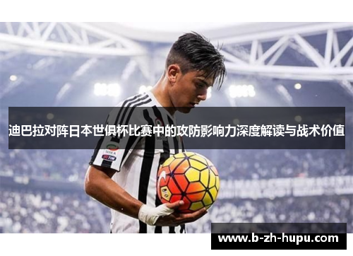 迪巴拉对阵日本世俱杯比赛中的攻防影响力深度解读与战术价值 迪巴拉对阵日本世俱杯比赛中的攻防影响力深度解读与战术价值