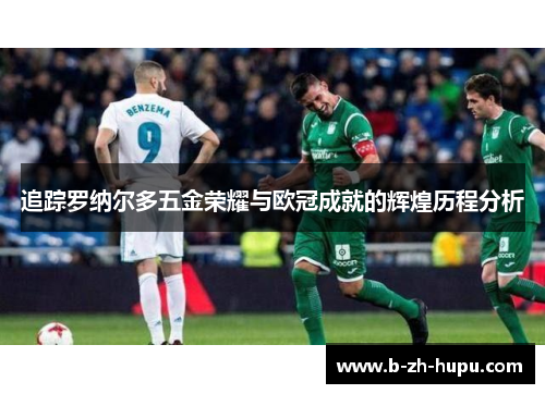 追踪罗纳尔多五金荣耀与欧冠成就的辉煌历程分析