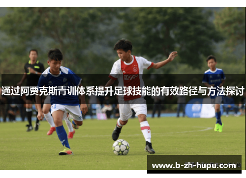 通过阿贾克斯青训体系提升足球技能的有效路径与方法探讨 通过阿贾克斯青训体系提升足球技能的有效路径与方法探讨