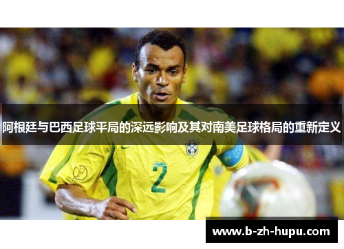 阿根廷与巴西足球平局的深远影响及其对南美足球格局的重新定义