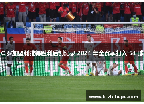 C 罗加盟利雅得胜利后创纪录 2024 年全赛季打入 54 球