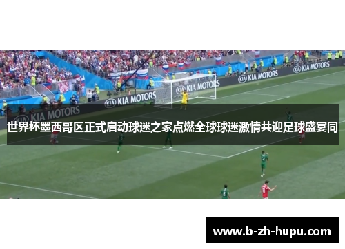 世界杯墨西哥区正式启动球迷之家点燃全球球迷激情共迎足球盛宴同