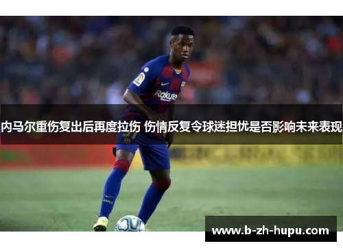 内马尔重伤复出后再度拉伤 伤情反复令球迷担忧是否影响未来表现