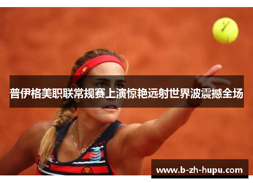 普伊格美职联常规赛上演惊艳远射世界波震撼全场 普伊格美职联常规赛上演惊艳远射世界波震撼全场