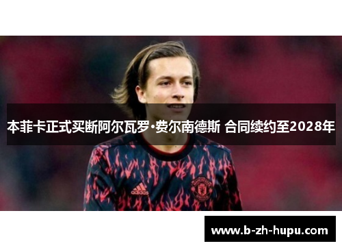 本菲卡正式买断阿尔瓦罗·费尔南德斯 合同续约至2028年 本菲卡正式买断阿尔瓦罗·费尔南德斯 合同续约至2028年