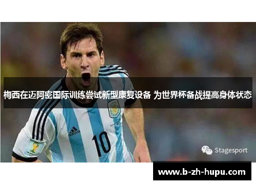 梅西在迈阿密国际训练尝试新型康复设备 为世界杯备战提高身体状态