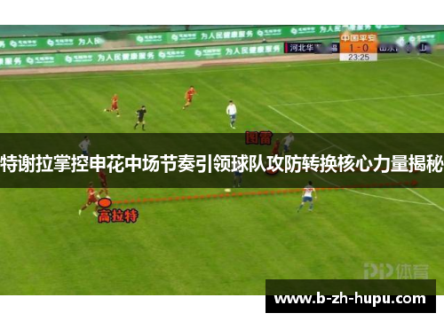 特谢拉掌控申花中场节奏引领球队攻防转换核心力量揭秘
