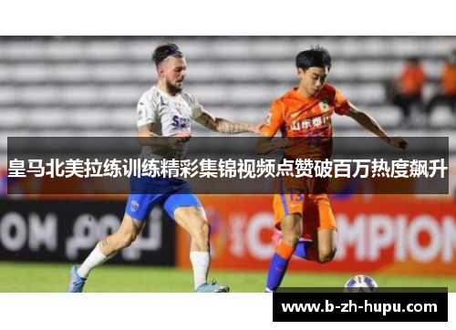 皇马北美拉练训练精彩集锦视频点赞破百万热度飙升 皇马北美拉练训练精彩集锦视频点赞破百万热度飙升