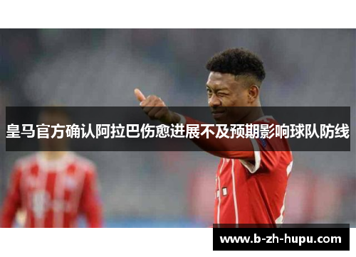 皇马官方确认阿拉巴伤愈进展不及预期影响球队防线