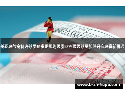 美职联放宽特许球员薪资帽规则吸引欧洲顶级球星加盟开启联赛新机遇