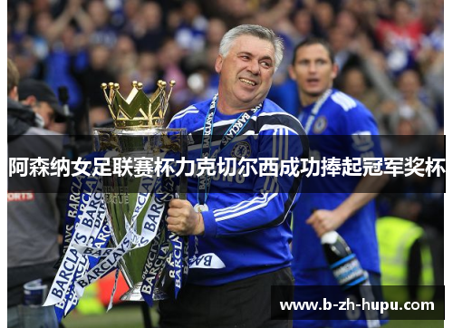 阿森纳女足联赛杯力克切尔西成功捧起冠军奖杯