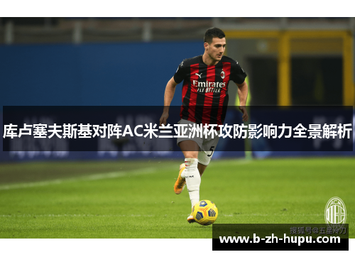 库卢塞夫斯基对阵AC米兰亚洲杯攻防影响力全景解析