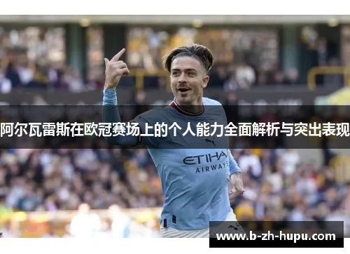 阿尔瓦雷斯在欧冠赛场上的个人能力全面解析与突出表现