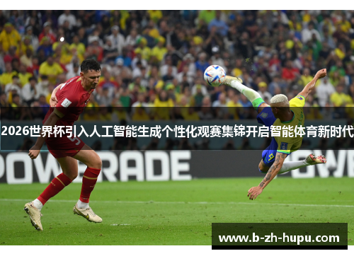 2026世界杯引入人工智能生成个性化观赛集锦开启智能体育新时代
