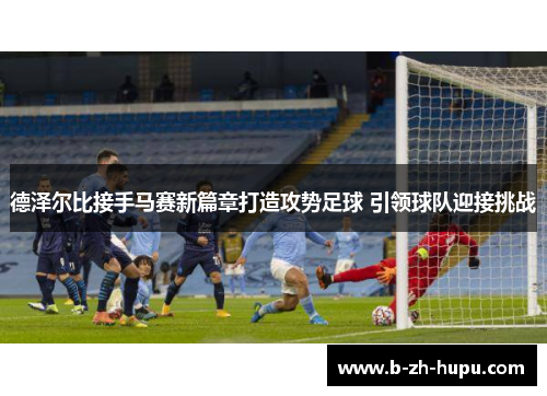 德泽尔比接手马赛新篇章打造攻势足球 引领球队迎接挑战