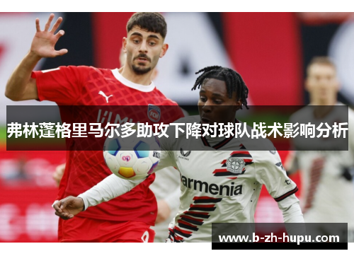弗林蓬格里马尔多助攻下降对球队战术影响分析