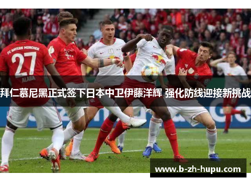 拜仁慕尼黑正式签下日本中卫伊藤洋辉 强化防线迎接新挑战
