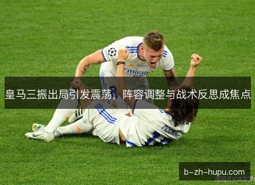 皇马三振出局引发震荡,阵容调整与战术反思成焦点 皇马三振出局引发震荡,阵容调整与战术反思成焦点