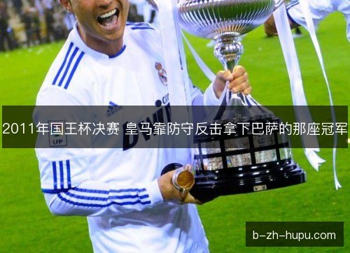 2011年国王杯决赛 皇马靠防守反击拿下巴萨的那座冠军